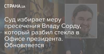 Суд избирает меру пресечения Владу Сорду, который разбил стекла в Офисе президента. Обновляется