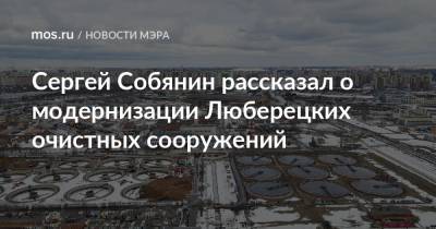 Сергей Собянин рассказал о модернизации Люберецких очистных сооружений