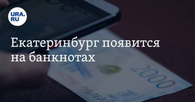 Екатеринбург появится на банкнотах