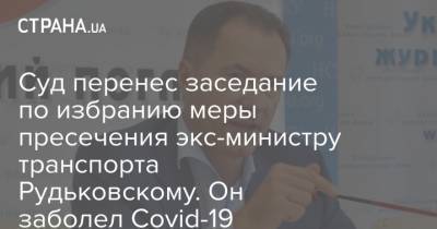 Суд перенес заседание по избранию меры пресечения экс-министру транспорта Рудьковскому. Он заболел Covid-19