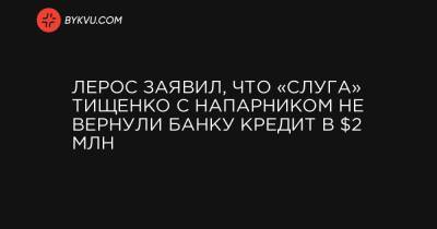 Лерос заявил, что «слуга» Тищенко с напарником не вернули банку кредит в $2 млн