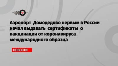 Аэропорт Домодедово первым в России начал выдавать сертификаты о вакцинации от коронавируса международного образца