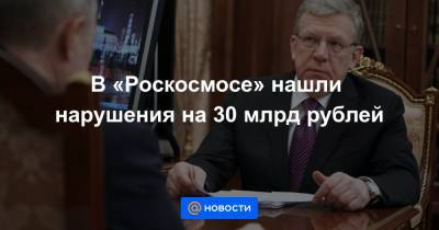 В «Роскосмосе» нашли нарушения на 30 млрд рублей