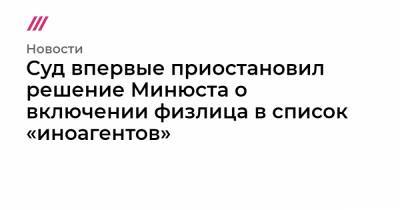 Суд впервые приостановил решение Минюста о включении физлица в список «иноагентов»