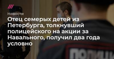 Отец семерых детей из Петербурга, толкнувший полицейского на акции за Навального, получил два года условно