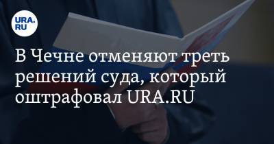 В Чечне отменяют треть решений суда, который оштрафовал URA.RU