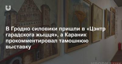 В Гродно силовики пришли в «Цэнтр гарадскога жыцця», а Караник прокомментировал тамошнюю выставку