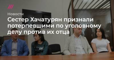 Михаил Хачатурян - Сестер Хачатурян признали потерпевшими по уголовному делу против их отца - tvrain.ru