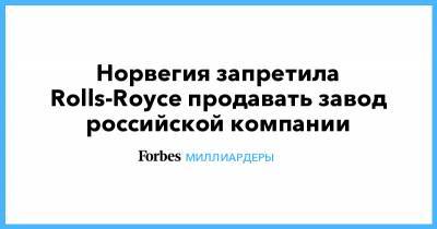 Искандер Махмудов - Андрей Бокарев - Норвегия запретила Rolls-Royce продавать завод российской компании - forbes.ru - Норвегия