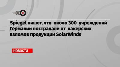 Spiegel пишет, что около 300 учреждений Германии пострадали от хакерских взломов продукции SolarWinds