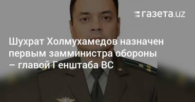 Шухрат Холмухамедов назначен первым замминистра обороны — главой Генштаба ВС