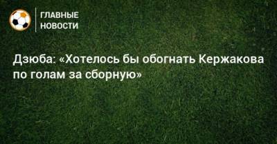 Дзюба: «Хотелось бы обогнать Кержакова по голам за сборную»