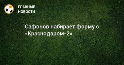 Сафонов набирает форму с «Краснодаром-2»