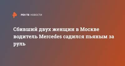 Сбивший двух женщин в Москве водитель Mercedes садился пьяным за руль
