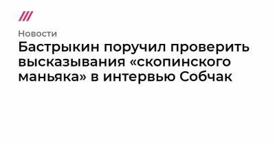 Бастрыкин поручил проверить высказывания «скопинского маньяка» в интервью Собчак