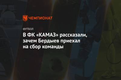 В ФК «КАМАЗ» рассказали, зачем Бердыев приехал на сбор команды