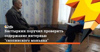Бастыркин поручил проверить содержание интервью "скопинского маньяка"
