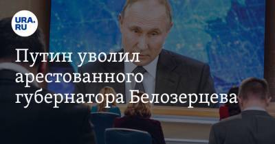 Путин уволил арестованного губернатора Белозерцева