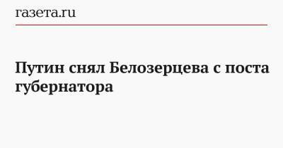 Путин снял Белозерцева с поста губернатора