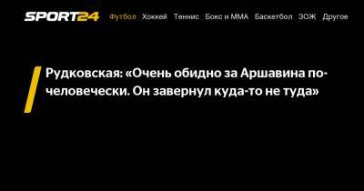 Рудковская: «Очень обидно за Аршавина по-человечески. Он завернул куда-то не туда»