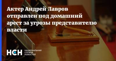 Актер Андрей Лавров отправлен под домашний арест за угрозы представителю власти