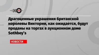 Драгоценные украшения британской королевы Виктории, как ожидается, будут проданы на торгах в аукционном доме Sothbey’s