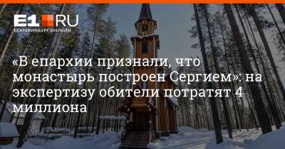 «В епархии признали, что монастырь построен Сергием»: на экспертизу обители потратят 4 миллиона