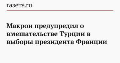 Макрон предупредил о вмешательстве Турции в выборы президента Франции