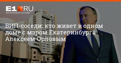 ВИП-соседи: кто живет в одном доме с мэром Екатеринбурга Алексеем Орловым