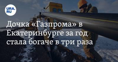 Дочка «Газпрома» в Екатеринбурге за год стала богаче в три раза