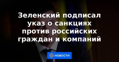 Зеленский подписал указ о санкциях против российских граждан и компаний