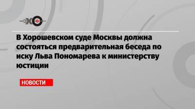 В Хорошевском суде Москвы должна состояться предварительная беседа по иску Льва Пономарева к министерству юстиции