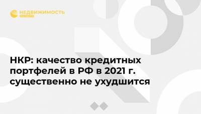 НКР: качество кредитных портфелей в РФ в 2021 г. существенно не ухудшится