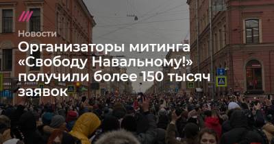 Организаторы митинга «Свободу Навальному!» получили более 150 тысяч заявок