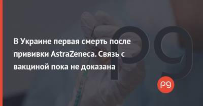 В Украине первая смерть после прививки AstraZeneca. Связь с вакциной пока не доказана