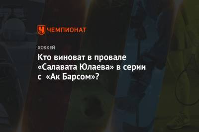 Кто виноват в провале «Салавата Юлаева» в серии с «Ак Барсом»?