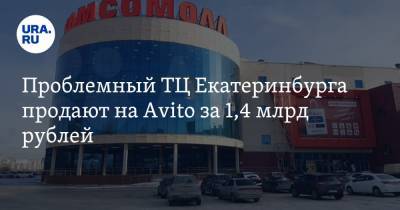 Проблемный ТЦ Екатеринбурга продают на Avito за 1,4 млрд рублей