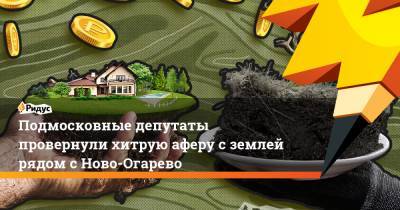 Подмосковные депутаты провернули хитрую аферу с землей рядом с Ново-Огарево