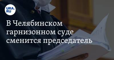 В Челябинском гарнизонном суде сменится председатель