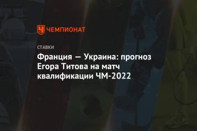 Франция — Украина: прогноз Егора Титова на матч квалификации ЧМ-2022