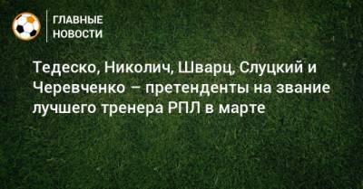 Тедеско, Николич, Шварц, Слуцкий и Черевченко – претенденты на звание лучшего тренера РПЛ в марте