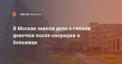 В Москве завели дело о гибели девочки после операции в больнице