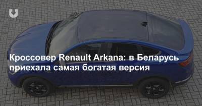 Кроссовер Renault Arkana: в Беларусь приехала самая богатая версия