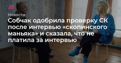 Собчак одобрила проверку СК после интервью «скопинского маньяка» и сказала, что не платила за интервью