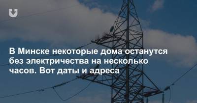 В Минске некоторые дома останутся без электричества на несколько часов. Вот даты и адреса