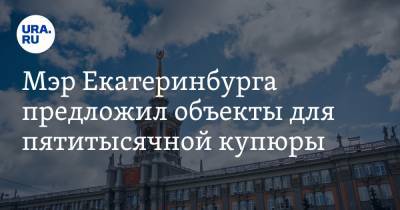 Мэр Екатеринбурга предложил объекты для пятитысячной купюры