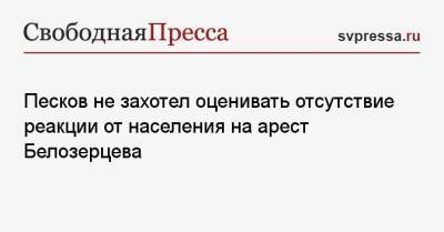 Песков не захотел оценивать отсутствие реакции от населения на арест Белозерцева