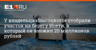 У владельца «Высоцкого» отобрали участок на берегу Исети, в который он вложил 20 миллионов рублей