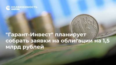 "Гарант-Инвест" планирует собрать заявки на облигации на 1,5 млрд рублей