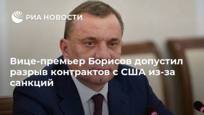 Вице-премьер Борисов допустил разрыв контрактов с США из-за санкций